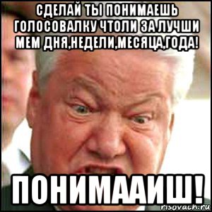 сделай ты понимаешь голосовалку чтоли за лучши мем дня,недели,месяца,года! понимааиш!