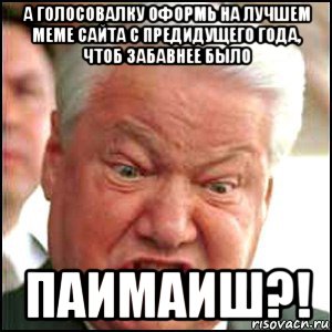 а голосовалку оформь на лучшем меме сайта с предидущего года, чтоб забавнее было паимаиш?!, Мем Ельцин