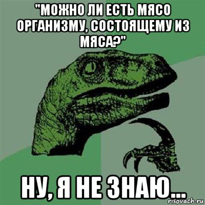 "можно ли есть мясо организму, состоящему из мяса?" ну, я не знаю..., Мем Филосораптор