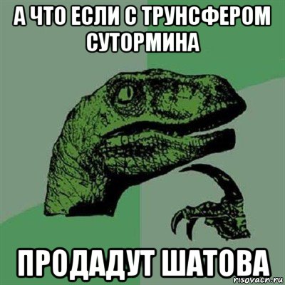 а что если с трунсфером сутормина продадут шатова, Мем Филосораптор