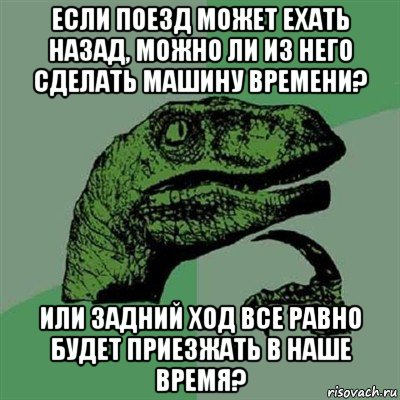 если поезд может ехать назад, можно ли из него сделать машину времени? или задний ход все равно будет приезжать в наше время?, Мем Филосораптор