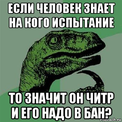 если человек знает на кого испытание то значит он читр и его надо в бан?, Мем Филосораптор