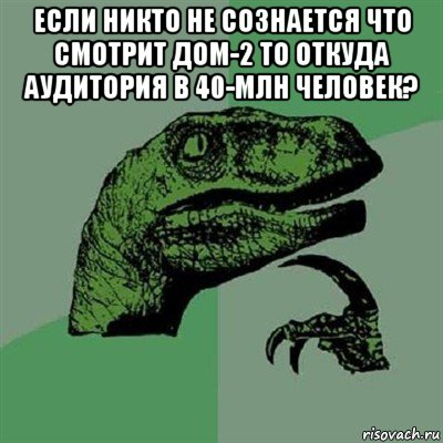 если никто не сознается что смотрит дом-2 то откуда аудитория в 40-млн человек? , Мем Филосораптор