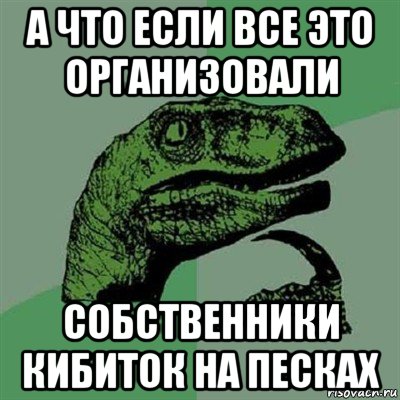 а что если все это организовали собственники кибиток на песках, Мем Филосораптор