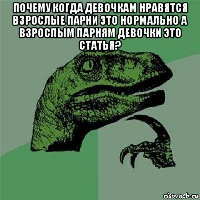 почему когда девочкам нравятся взрослые парни это нормально а взрослым парням девочки это статья? , Мем Филосораптор