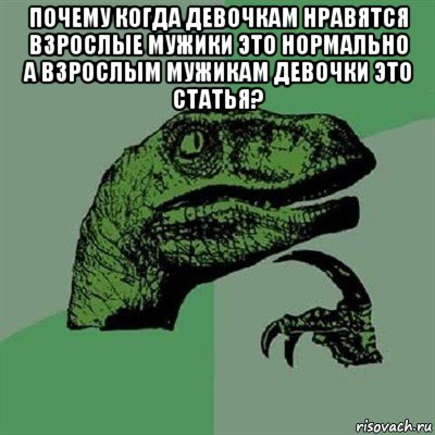 почему когда девочкам нравятся взрослые мужики это нормально а взрослым мужикам девочки это статья? , Мем Филосораптор