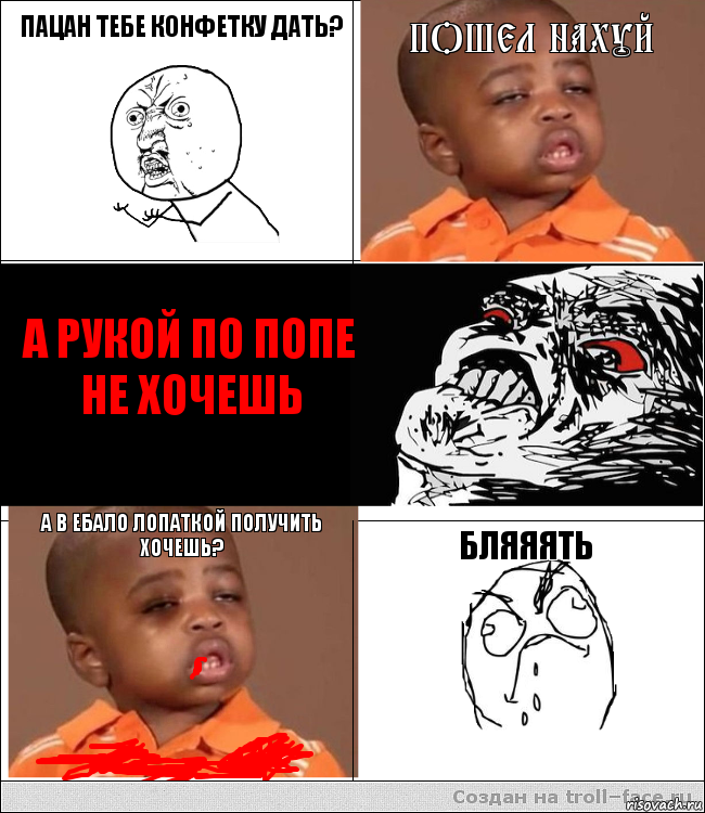 Пацан тебе конфетку дать? Пошел нахуй  А рукой по попе не хочешь А в ебало лопаткой получить хочешь? БЛЯЯЯТЬ