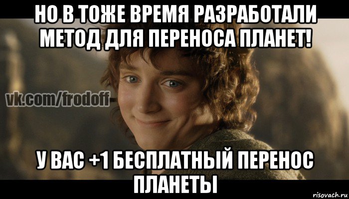 но в тоже время разработали метод для переноса планет! у вас +1 бесплатный перенос планеты, Мем  Фродо