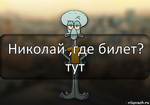 Николай ,где билет?
тут, Комикс Squidward