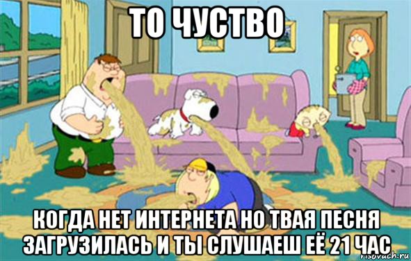 то чуство когда нет интернета но твая песня загрузилась и ты слушаеш её 21 час, Мем Гриффины блюют