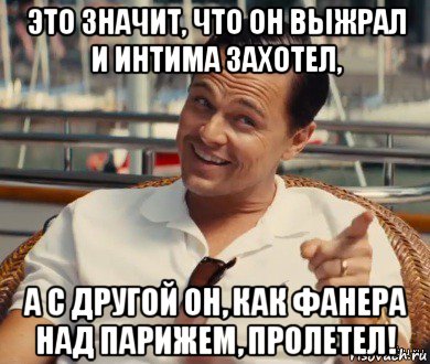 это значит, что он выжрал и интима захотел, а с другой он, как фанера над парижем, пролетел!