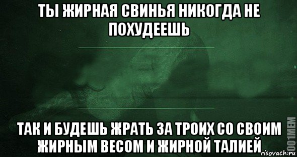 ты жирная свинья никогда не похудеешь так и будешь жрать за троих со своим жирным весом и жирной талией