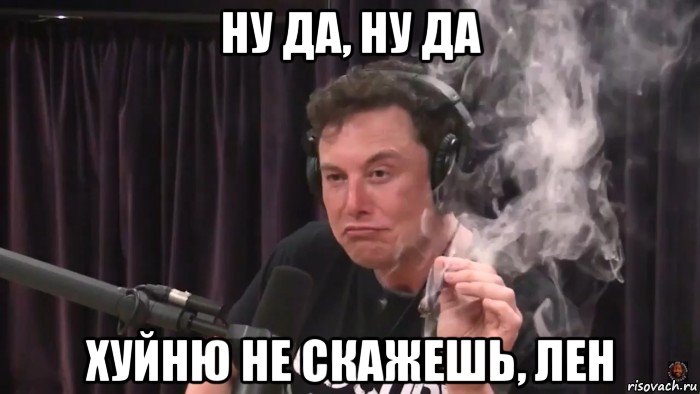 ну да, ну да хуйню не скажешь, лен, Мем Илон Маск