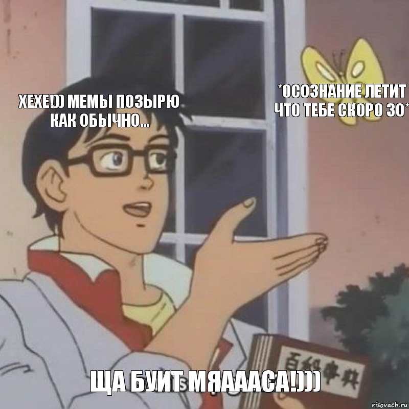 ХЕХЕ!)) МЕМЫ ПОЗЫРЮ КАК ОБЫЧНО... *ОСОЗНАНИЕ ЛЕТИТ ЧТО ТЕБЕ СКОРО 30* ЩА БУИТ МЯАААСА!))), Комикс  Is this