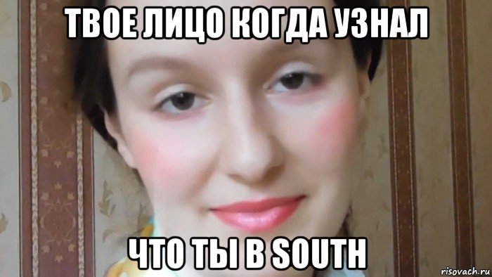 твое лицо когда узнал что ты в south