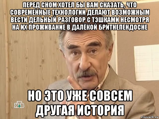 перед сном хотел бы вам сказать, что современные технологии делают возможным вести дельный разговор с тэшками несмотря на их проживание в далёкой бритнепендосне но это уже совсем другая история, Мем Каневский (Но это уже совсем другая история)