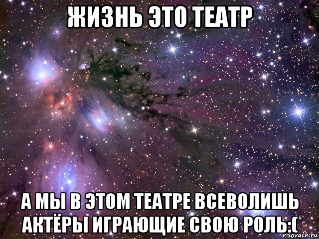 жизнь это театр а мы в этом театре всеволишь актёры играющие свою роль:(, Мем Космос