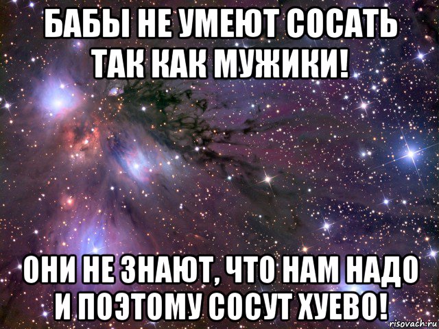 бабы не умеют сосать так как мужики! они не знают, что нам надо и поэтому сосут хуево!, Мем Космос