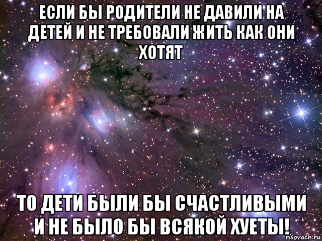 если бы родители не давили на детей и не требовали жить как они хотят то дети были бы счастливыми и не было бы всякой хуеты!, Мем Космос