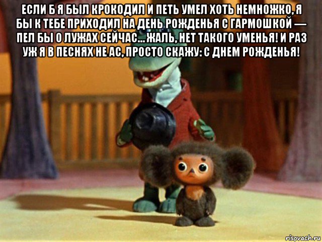 если б я был крокодил и петь умел хоть немножко, я бы к тебе приходил на день рожденья с гармошкой — пел бы о лужах сейчас… жаль, нет такого уменья! и раз уж я в песнях не ас, просто скажу: с днем рожденья! , Мем Крокодил Гена - Чебурашечка милы