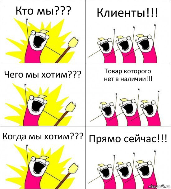 Кто мы??? Клиенты!!! Чего мы хотим??? Товар которого
нет в наличии!!! Когда мы хотим??? Прямо сейчас!!!