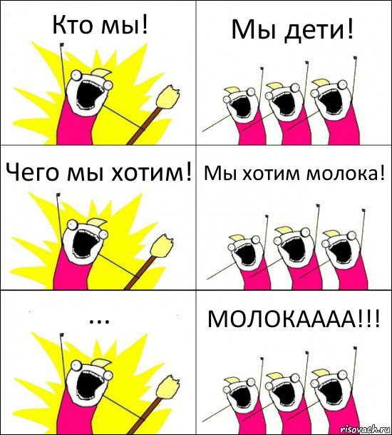 Кто мы! Мы дети! Чего мы хотим! Мы хотим молока! ... МОЛОКАААА!!!