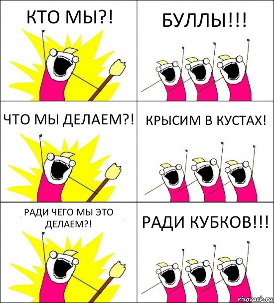 КТО МЫ?! БУЛЛЫ!!! ЧТО МЫ ДЕЛАЕМ?! КРЫСИМ В КУСТАХ! РАДИ ЧЕГО МЫ ЭТО ДЕЛАЕМ?! РАДИ КУБКОВ!!!