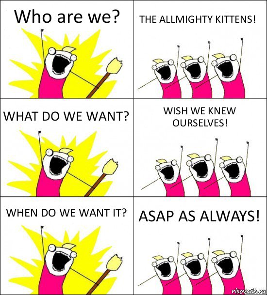 Who are we? THE ALLMIGHTY KITTENS! WHAT DO WE WANT? WISH WE KNEW OURSELVES! WHEN DO WE WANT IT? ASAP AS ALWAYS!