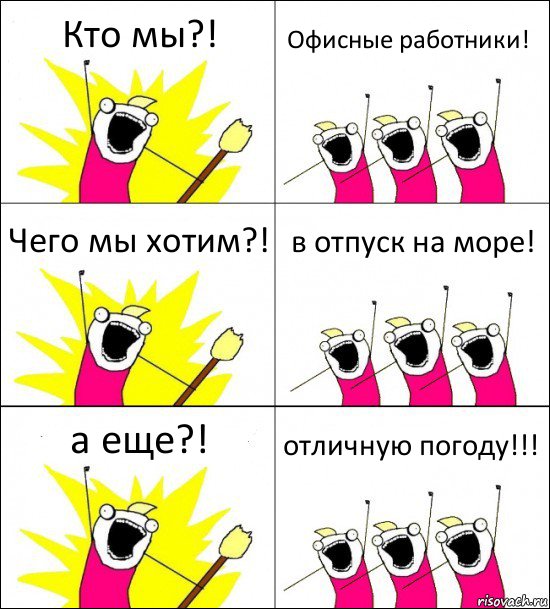 Кто мы?! Офисные работники! Чего мы хотим?! в отпуск на море! а еще?! отличную погоду!!!