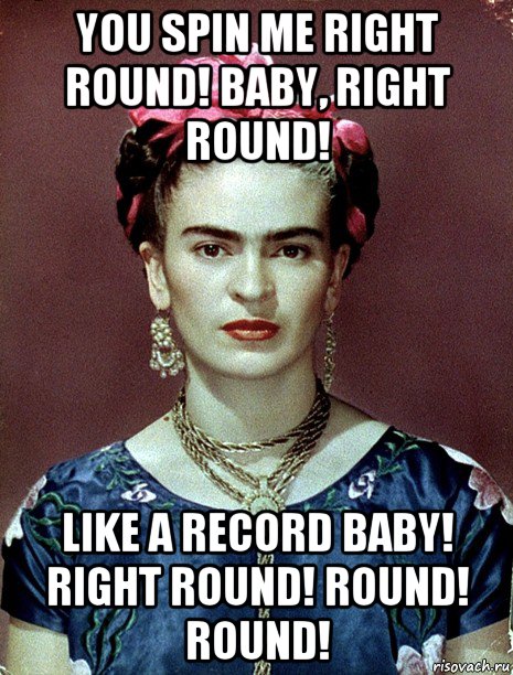 you spin me right round! baby, right round! like a record baby! right round! round! round!, Мем Magdalena Carmen Frieda Kahlo Ca