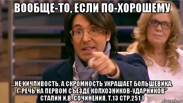 вообще-то, если по-хорошему ...не кичливость, а скромность украшает большевика. ("речь на первом съезде колхозников-ударников" сталин и.в. cочинения. т.13 стр.251.), Мем Андрей Малахов