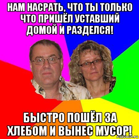 нам насрать, что ты только что пришёл уставший домой и разделся! быстро пошёл за хлебом и вынес мусор!, Мем  Типичные родители