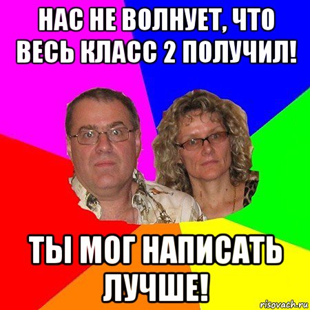 нас не волнует, что весь класс 2 получил! ты мог написать лучше!, Мем  Типичные родители