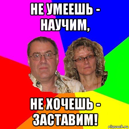 не умеешь - научим, не хочешь - заставим!, Мем  Типичные родители