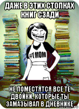 даже в этих стопках книг сзади не поместятся все те двойки, которые ты замазывал в дневнике, Мем Мама