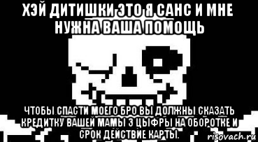 хэй дитишки это я санс и мне нужна ваша помощь чтобы спасти моего бро вы должны сказать кредитку вашей мамы 3 цыфры на оборотке и срок действие карты., Мем Мегалования