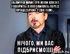 обличчя майстра коли клієнт говорить: я поголилась перед процедурою, 2 дні тому.. нічого, ми вас підбриємо))))