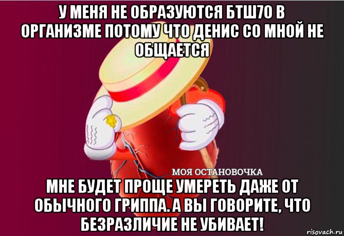 у меня не образуются бтш70 в организме потому что денис со мной не общается мне будет проще умереть даже от обычного гриппа. а вы говорите, что безразличие не убивает!, Мем   Моя остановочка