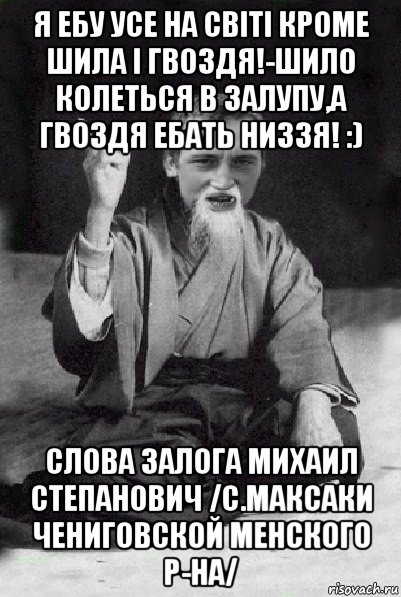 я ебу усе на світі кроме шила і гвоздя!-шило колеться в залупу,а гвоздя ебать низзя! :) слова залога михаил степанович /с.максаки чениговской менского р-на/, Мем Мудрий паца