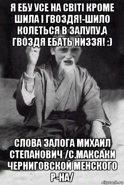 я ебу усе на світі кроме шила і гвоздя!-шило колеться в залупу,а гвоздя ебать низзя! :) слова залога михаил степанович /с.максаки черниговской менского р-на/, Мем Мудрий паца