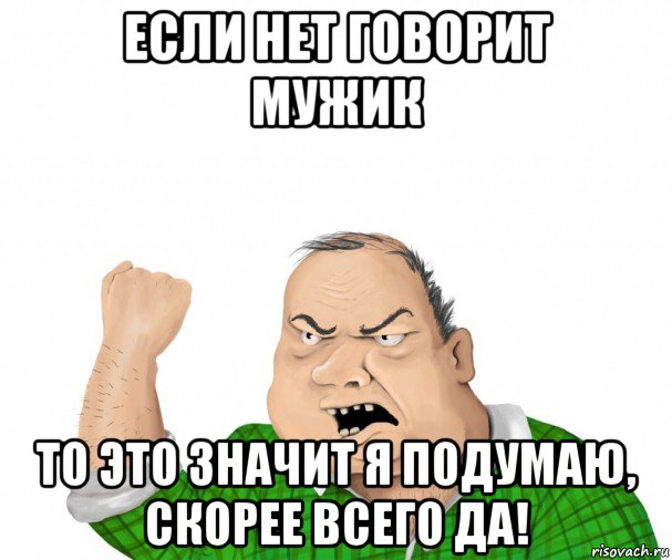 если нет говорит мужик то это значит я подумаю, скорее всего да!, Мем мужик