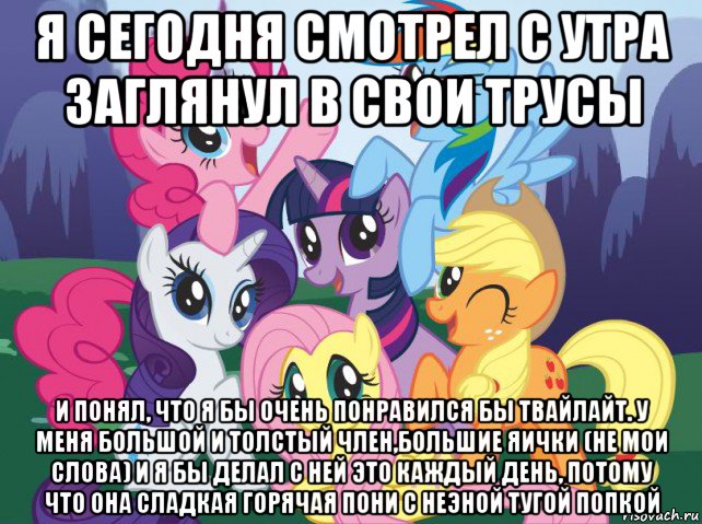 я сегодня смотрел с утра заглянул в свои трусы и понял, что я бы очень понравился бы твайлайт. у меня большой и толстый член,большие яички (не мои слова) и я бы делал с ней это каждый день, потому что она сладкая горячая пони с неэной тугой попкой, Мем My little pony