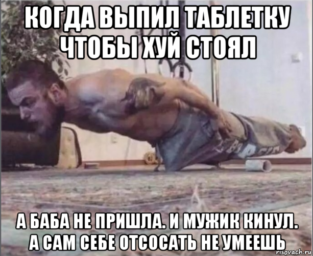 когда выпил таблетку чтобы хуй стоял а баба не пришла. и мужик кинул. а сам себе отсосать не умеешь, Мем Нажраля виагры