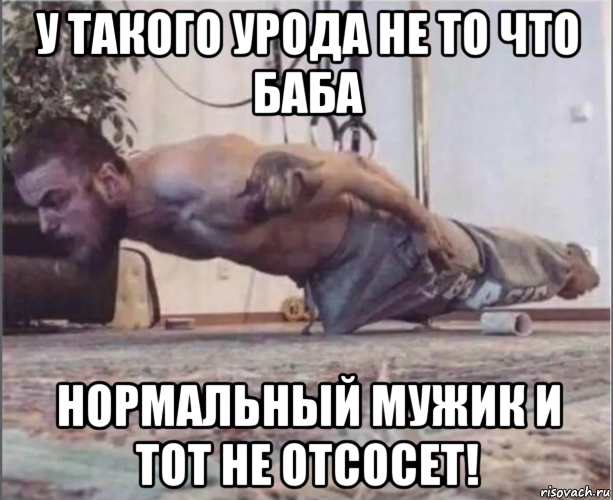 у такого урода не то что баба нормальный мужик и тот не отсосет!, Мем Нажраля виагры