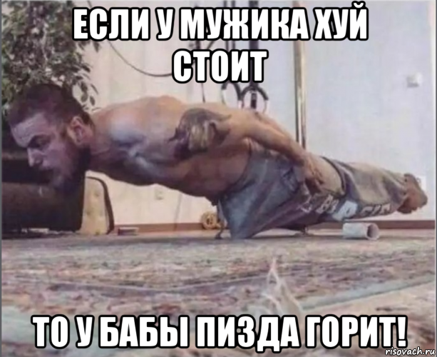 если у мужика хуй стоит то у бабы пизда горит!