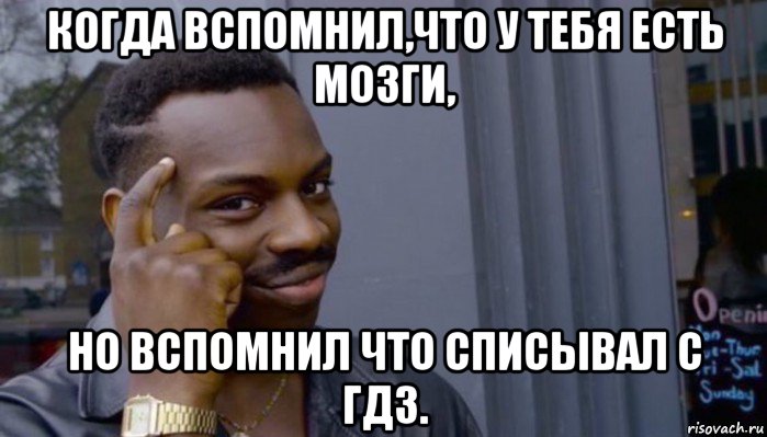 когда вспомнил,что у тебя есть мозги, но вспомнил что списывал с гдз., Мем Не делай не будет