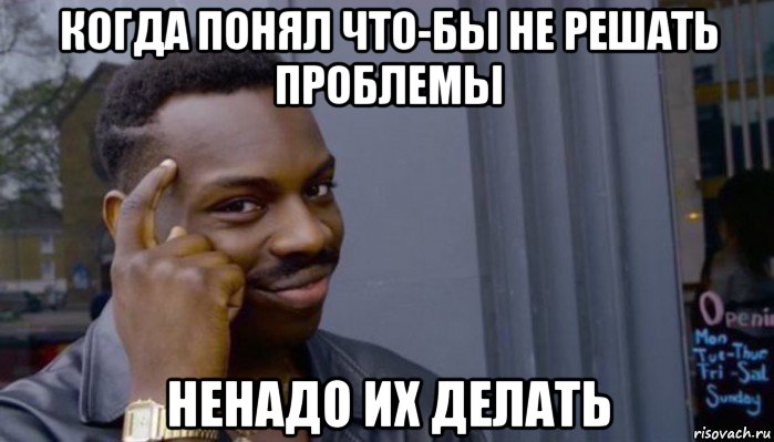 когда понял что-бы не решать проблемы ненадо их делать, Мем Не делай не будет