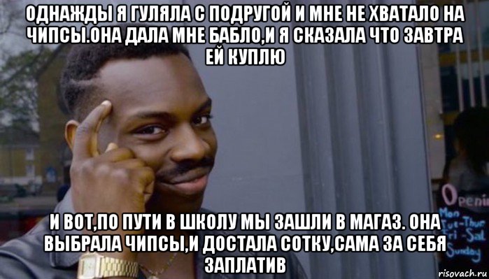 однажды я гуляла с подругой и мне не хватало на чипсы.она дала мне бабло,и я сказала что завтра ей куплю и вот,по пути в школу мы зашли в магаз. она выбрала чипсы,и достала сотку,сама за себя заплатив, Мем Не делай не будет