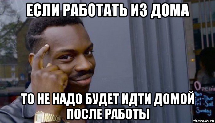 если работать из дома то не надо будет идти домой после работы, Мем Не делай не будет