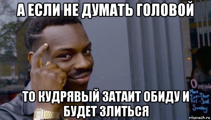 а если не думать головой то кудрявый затаит обиду и будет злиться, Мем Не делай не будет